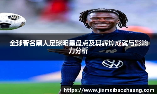 全球著名黑人足球明星盘点及其辉煌成就与影响力分析